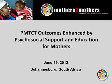 PMTCT Outcomes Enhanced by Psychosocial Support and Education for Mothers June 19, 2012 Johannesburg, South Africa.