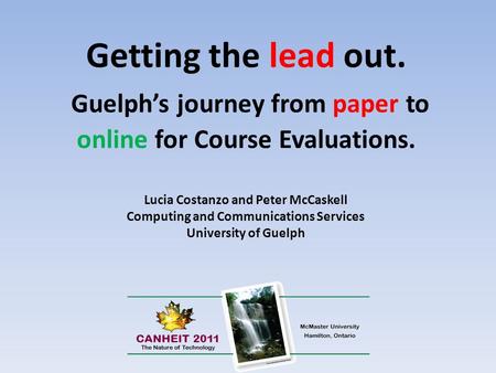 Getting the lead out. Guelph’s journey from paper to online for Course Evaluations. Lucia Costanzo and Peter McCaskell Computing and Communications Services.