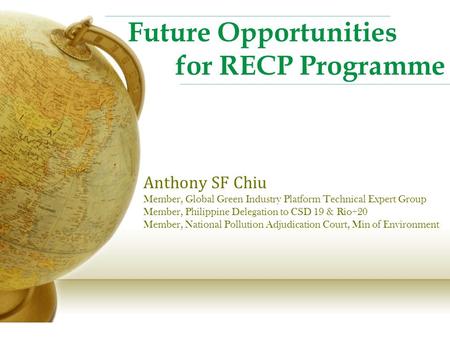 Future Opportunities for RECP Programme Anthony SF Chiu Member, Global Green Industry Platform Technical Expert Group Member, Philippine Delegation to.