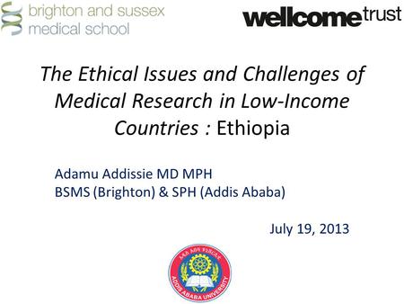 The Ethical Issues and Challenges of Medical Research in Low-Income Countries : Ethiopia Adamu Addissie MD MPH BSMS (Brighton) & SPH (Addis Ababa) July.