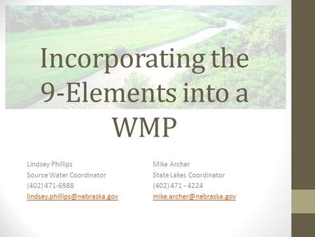 Incorporating the 9-Elements into a WMP Lindsey PhillipsMike Archer Source Water CoordinatorState Lakes Coordinator (402) 471-6988(402) 471 - 4224