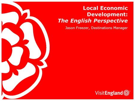 Local Economic Development: The English Perspective Jason Freezer, Destinations Manager.
