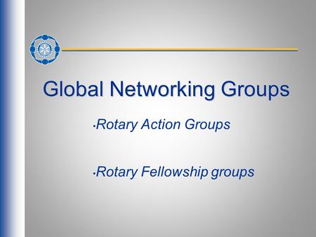 Global Networking Groups Rotary Action Groups Rotary Fellowship groups.
