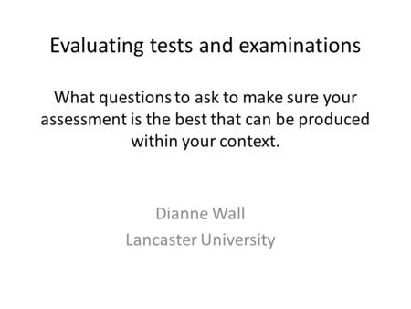 Evaluating tests and examinations What questions to ask to make sure your assessment is the best that can be produced within your context. Dianne Wall.