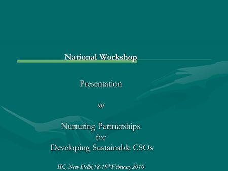 National Workshop Presentationon Nurturing Partnerships for Developing Sustainable CSOs Developing Sustainable CSOs IIC, New Delhi,18-19 th February 2010.
