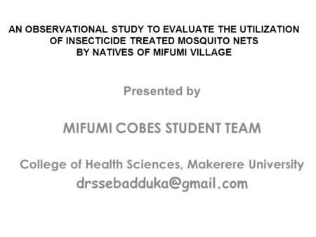 AN OBSERVATIONAL STUDY TO EVALUATE THE UTILIZATION OF INSECTICIDE TREATED MOSQUITO NETS BY NATIVES OF MIFUMI VILLAGE Presented by MIFUMI COBES STUDENT.
