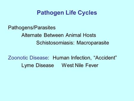 Pathogen Life Cycles Pathogens/Parasites Alternate Between Animal Hosts Schistosomiasis: Macroparasite Zoonotic Disease: Human Infection, “Accident” Lyme.
