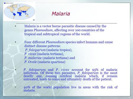 Malaria  Malaria is a vector borne parasitic disease caused by the genus Plasmodium, affecting over 100 countries of the tropical and subtropical regions.