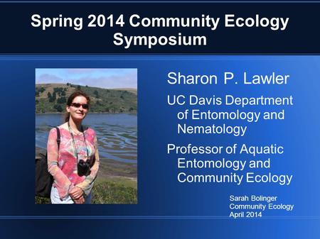 Spring 2014 Community Ecology Symposium Sharon P. Lawler UC Davis Department of Entomology and Nematology Professor of Aquatic Entomology and Community.