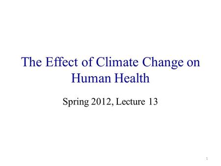 The Effect of Climate Change on Human Health Spring 2012, Lecture 13 1.