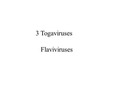 3 Togaviruses Flaviviruses.