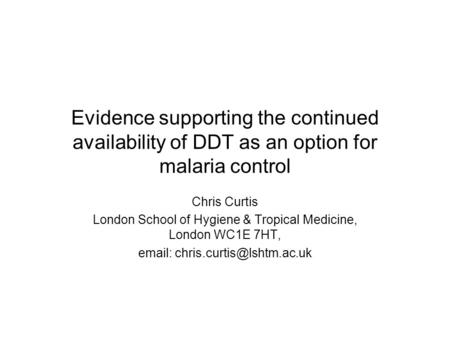 Evidence supporting the continued availability of DDT as an option for malaria control Chris Curtis London School of Hygiene & Tropical Medicine, London.