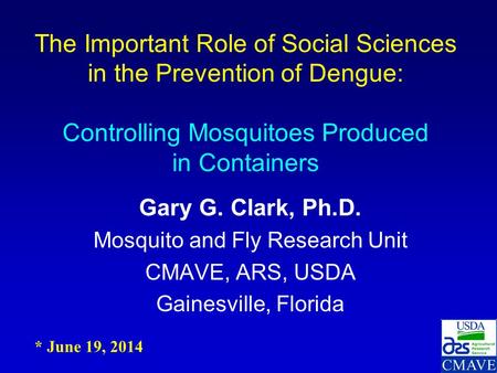 Gary G. Clark, Ph.D. Mosquito and Fly Research Unit CMAVE, ARS, USDA Gainesville, Florida The Important Role of Social Sciences in the Prevention of Dengue: