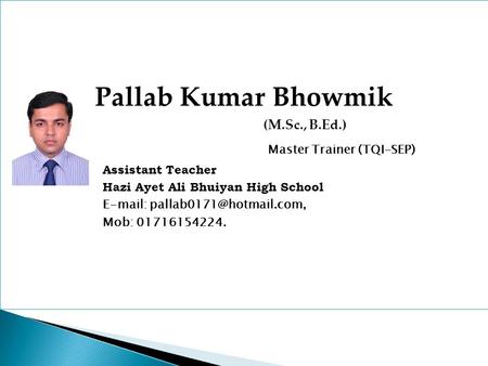 Pallab Kumar Bhowmik (M.Sc., B.Ed.) Master Trainer (TQI-SEP) Assistant Teacher Hazi Ayet Ali Bhuiyan High School   Mob: 01716154224.