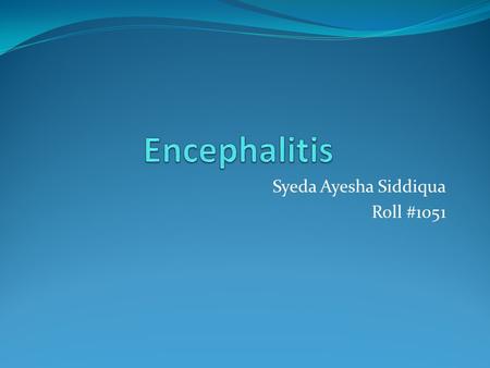 Syeda Ayesha Siddiqua Roll #1051. Introduction Encephalitis is irritation, swelling, or acute inflammation of the brain most often due to viral infection.
