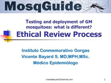 T esting and deployment of GM mosquitoes: what is different? Ethical Review Process Instituto Conmemorativo Gorgas Vicente Bayard.