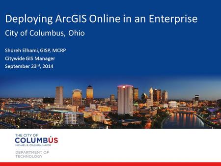 Deploying ArcGIS Online in an Enterprise City of Columbus, Ohio Shoreh Elhami, GISP, MCRP Citywide GIS Manager September 23 rd, 2014.