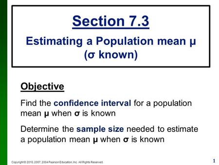 1 Copyright © 2010, 2007, 2004 Pearson Education, Inc. All Rights Reserved. Section 7.3 Estimating a Population mean µ (σ known) Objective Find the confidence.