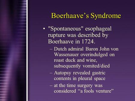 Boerhaave’s Syndrome Spontaneous esophageal rupture was described by Boerhaave in 1724. –Dutch admiral Baron John von Wassenauer overindulged on roast.