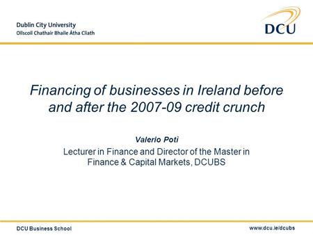 Www.dcu.ie/dcubs DCU Business School Financing of businesses in Ireland before and after the 2007-09 credit crunch Valerio Potì Lecturer in Finance and.