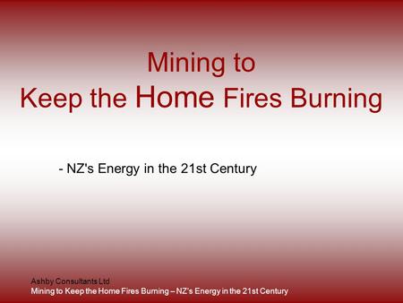 Ashby Consultants Ltd Mining to Keep the Home Fires Burning – NZ’s Energy in the 21st Century Mining to Keep the Home Fires Burning - NZ's Energy in the.