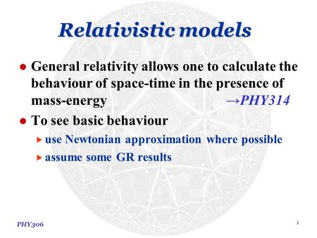 PHY306 1 Relativistic models General relativity allows one to calculate the behaviour of space-time in the presence of mass-energy →PHY314 To see basic.