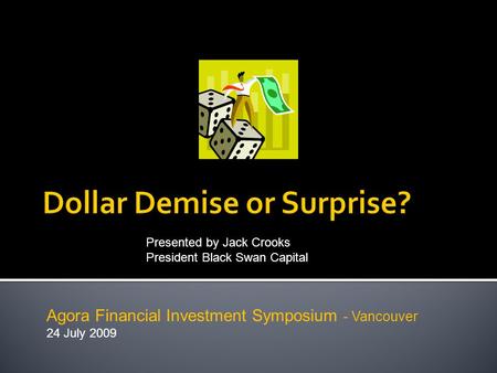 Presented by Jack Crooks President Black Swan Capital Agora Financial Investment Symposium - Vancouver 24 July 2009.