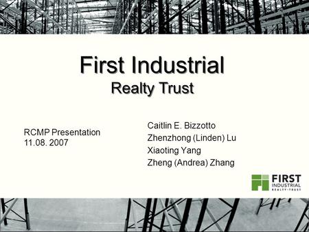 First Industrial Realty Trust Caitlin E. Bizzotto Zhenzhong (Linden) Lu Xiaoting Yang Zheng (Andrea) Zhang RCMP Presentation 11.08. 2007.