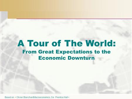 A Tour of The World: From Great Expectations to the Economic Downturn Based on Olivier BlanchardMacroeconomics, 5/e Prentice Hall.