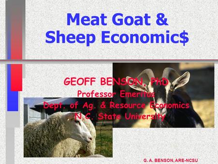 G. A. BENSON, ARE-NCSU Meat Goat & Sheep Economic$ GEOFF BENSON, PhD Professor Emeritus Dept. of Ag. & Resource Economics N.C. State University.