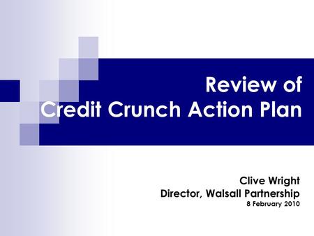 Review of Credit Crunch Action Plan Clive Wright Director, Walsall Partnership 8 February 2010.