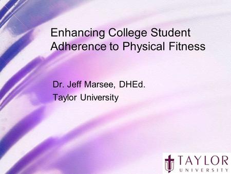 Enhancing College Student Adherence to Physical Fitness Dr. Jeff Marsee, DHEd. Taylor University.