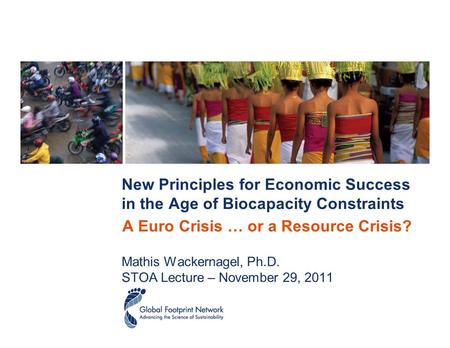 New Principles for Economic Success in the Age of Biocapacity Constraints Mathis Wackernagel, Ph.D. STOA Lecture – November 29, 2011 A Euro Crisis … or.