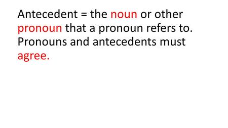 Antecedent = the noun or other pronoun that a pronoun refers to. Pronouns and antecedents must agree.