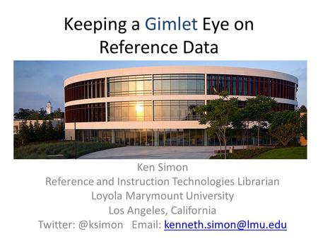 Keeping a Gimlet Eye on Reference Data Ken Simon Reference and Instruction Technologies Librarian Loyola Marymount University Los Angeles, California Twitter: