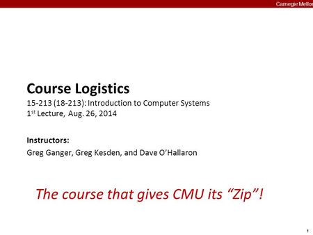 1 Carnegie Mellon The course that gives CMU its “Zip”! Course Logistics 15-213 (18-213): Introduction to Computer Systems 1 st Lecture, Aug. 26, 2014 Instructors: