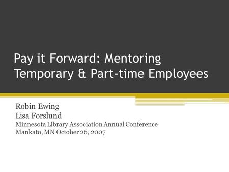 Pay it Forward: Mentoring Temporary & Part-time Employees Robin Ewing Lisa Forslund Minnesota Library Association Annual Conference Mankato, MN October.