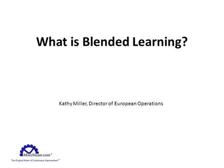 What is Blended Learning? Kathy Miller, Director of European Operations.