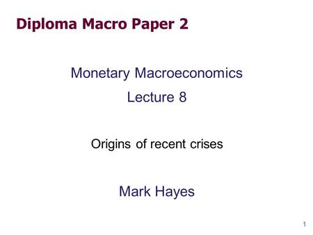 1 Diploma Macro Paper 2 Monetary Macroeconomics Lecture 8 Origins of recent crises Mark Hayes.