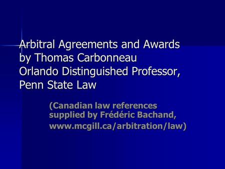 Arbitral Agreements and Awards by Thomas Carbonneau Orlando Distinguished Professor, Penn State Law (Canadian law references supplied by Frédéric Bachand,
