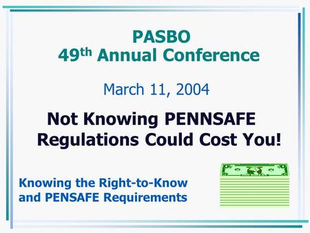 PASBO 49 th Annual Conference Not Knowing PENNSAFE Regulations Could Cost You! Knowing the Right-to-Know and PENSAFE Requirements March 11, 2004.