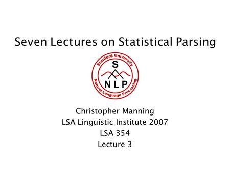Seven Lectures on Statistical Parsing Christopher Manning LSA Linguistic Institute 2007 LSA 354 Lecture 3.