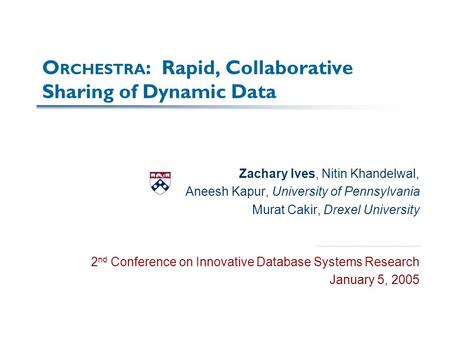 O RCHESTRA : Rapid, Collaborative Sharing of Dynamic Data Zachary Ives, Nitin Khandelwal, Aneesh Kapur, University of Pennsylvania Murat Cakir, Drexel.