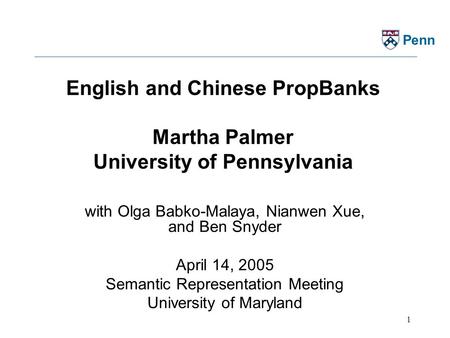 1 Penn English and Chinese PropBanks Martha Palmer University of Pennsylvania with Olga Babko-Malaya, Nianwen Xue, and Ben Snyder April 14, 2005 Semantic.