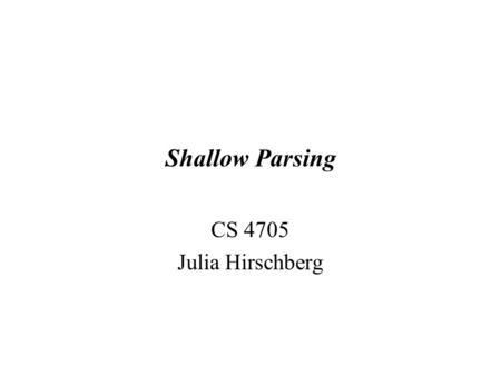 Shallow Parsing CS 4705 Julia Hirschberg 1. Shallow or Partial Parsing Sometimes we don’t need a complete parse tree –Information extraction –Question.