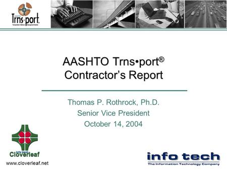 Www.cloverleaf.net AASHTO Trnsport ® Contractor’s Report Thomas P. Rothrock, Ph.D. Senior Vice President October 14, 2004.