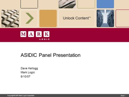 Copyright © 2007 Mark Logic Corporation Slide 1 Unlock Content ™ ASIDIC Panel Presentation Dave Kellogg Mark Logic 9/10/07.