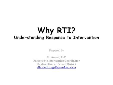Why RTI? Understanding Response to Intervention Prepared by Liz Angoff, PhD Response to Intervention Coordinator Oakland Unified School District