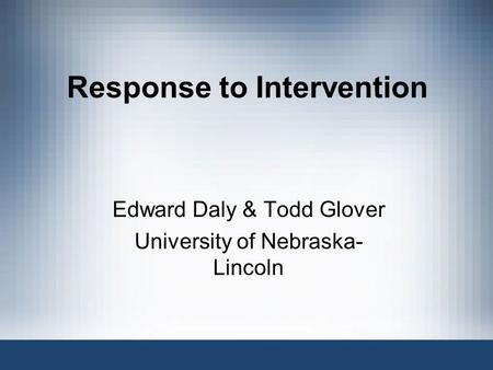 Response to Intervention Edward Daly & Todd Glover University of Nebraska- Lincoln.