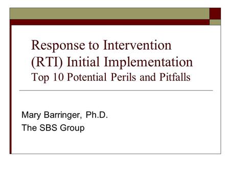 Response to Intervention (RTI) Initial Implementation Top 10 Potential Perils and Pitfalls Mary Barringer, Ph.D. The SBS Group.